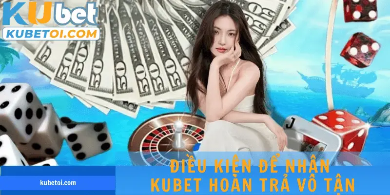 Điều kiện để nhận Kubet hoàn trả vô tận là gì
