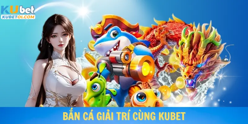 Bắn cá giải trí cùng Kubet