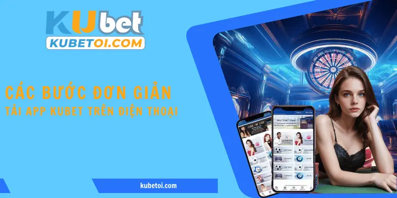 Các bước đơn giản để tải app Kubet trên điện thoại