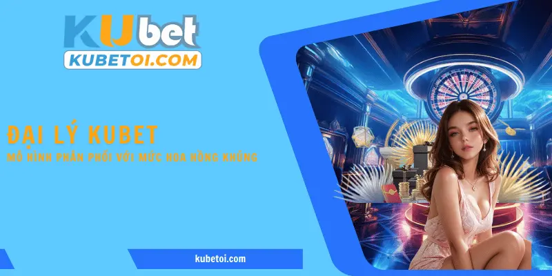 Đại lý Kubet là mô hình phân phối với mức hoa hồng khủng